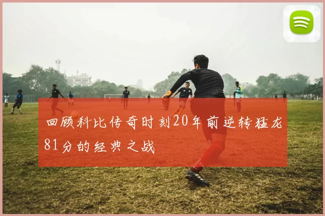 回顾科比传奇时刻20年前逆转猛龙81分的经典之战