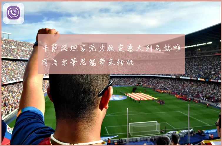 卡萨诺坦言无力改变意大利足协唯有马尔蒂尼能带来转机