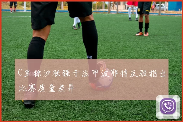 C罗称沙联强于法甲波耶特反驳指出比赛质量差异