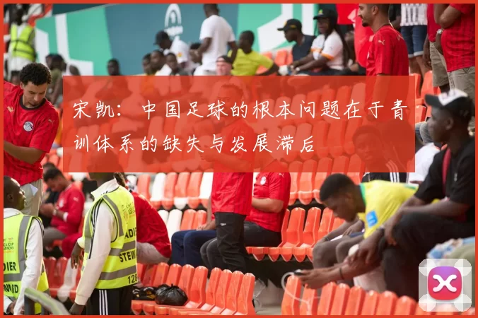 宋凯：中国足球的根本问题在于青训体系的缺失与发展滞后