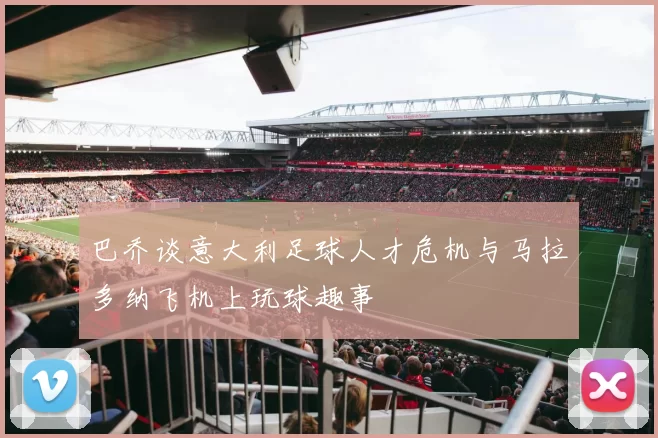 巴乔谈意大利足球人才危机与马拉多纳飞机上玩球趣事