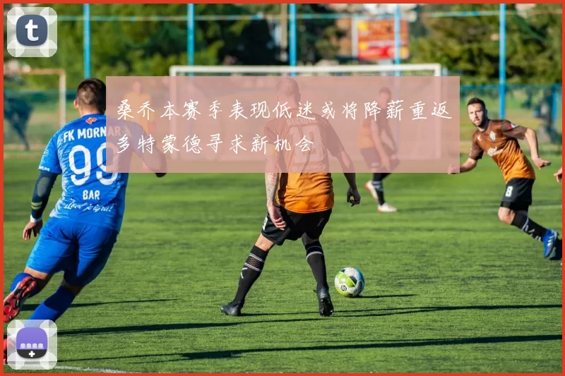 桑乔本赛季表现低迷或将降薪重返多特蒙德寻求新机会