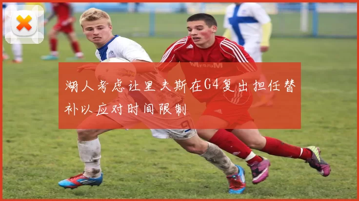 湖人考虑让里夫斯在G4复出担任替补以应对时间限制
