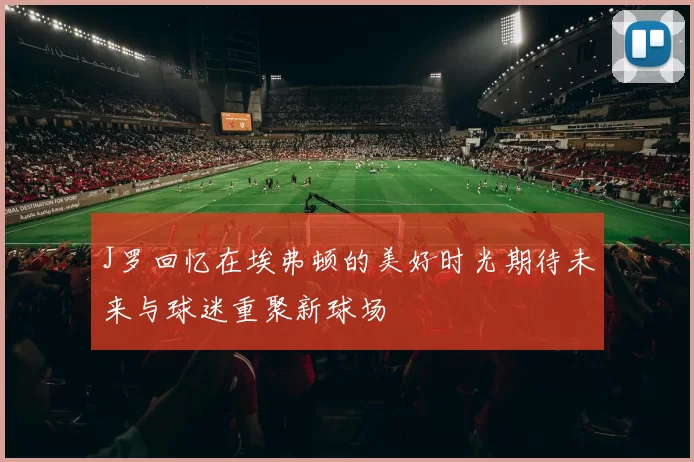 J罗回忆在埃弗顿的美好时光期待未来与球迷重聚新球场