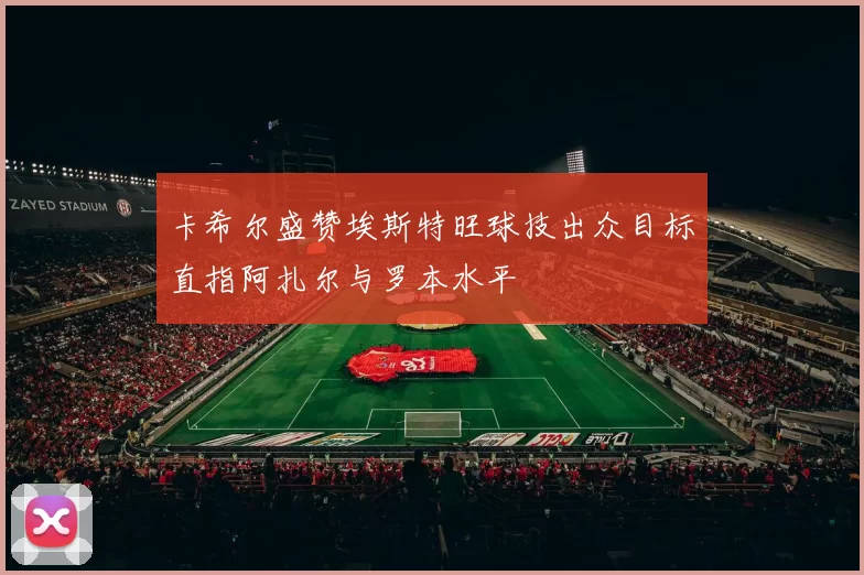 卡希尔盛赞埃斯特旺球技出众目标直指阿扎尔与罗本水平