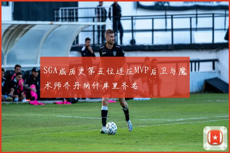 SGA成历史第五位连庄MVP后卫与魔术师乔丹纳什库里齐名
