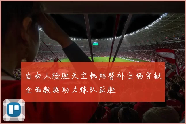 自由人险胜天空韩旭替补出场贡献全面数据助力球队获胜