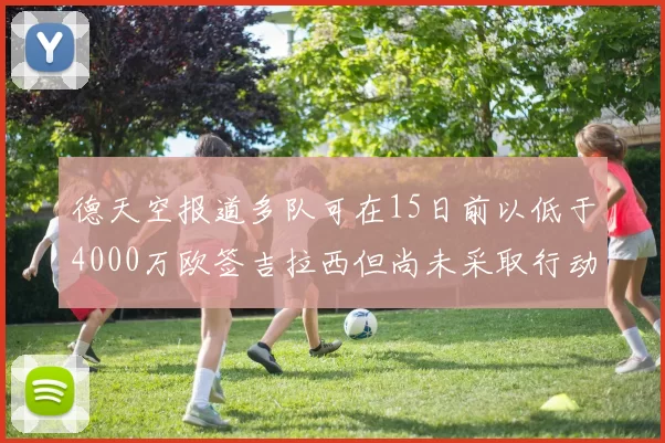 德天空报道多队可在15日前以低于4000万欧签吉拉西但尚未采取行动