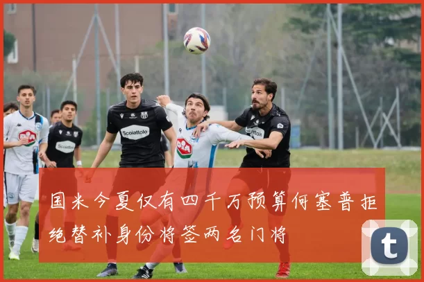 国米今夏仅有四千万预算何塞普拒绝替补身份将签两名门将