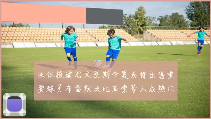 米体报道尤文图斯今夏或将出售重要球员布雷默坎比亚索等人成热门候选