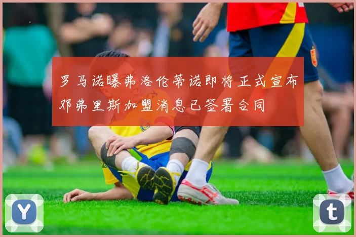 罗马诺曝弗洛伦蒂诺即将正式宣布邓弗里斯加盟消息已签署合同