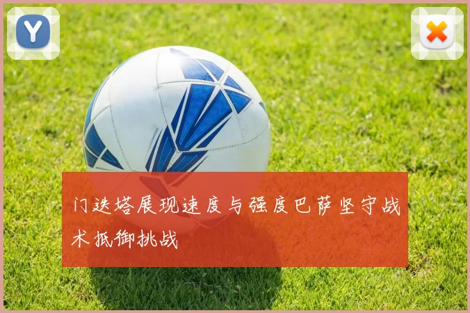 门迭塔展现速度与强度巴萨坚守战术抵御挑战