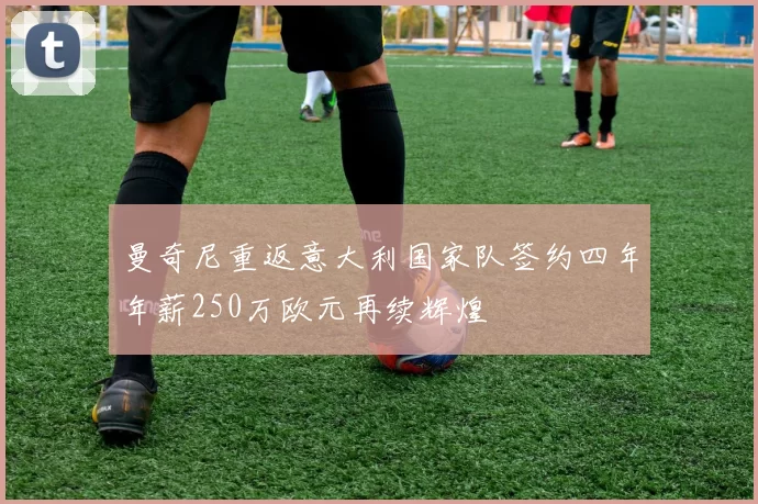 曼奇尼重返意大利国家队签约四年年薪250万欧元再续辉煌