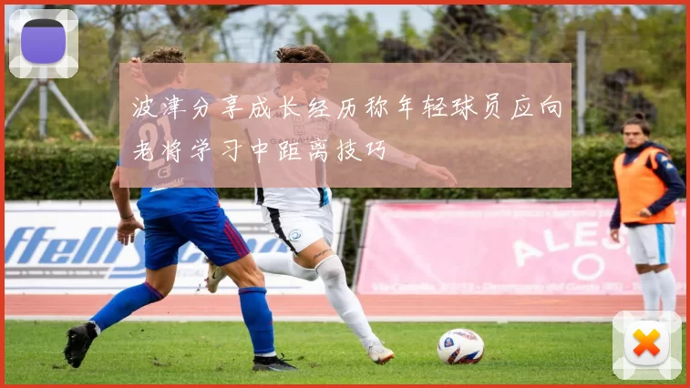波津分享成长经历称年轻球员应向老将学习中距离技巧