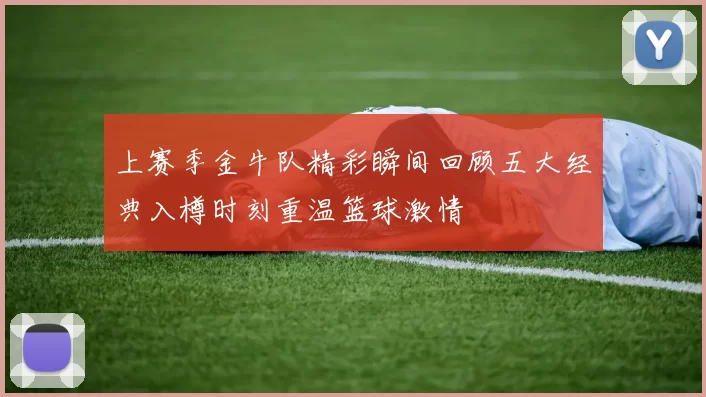 上赛季金牛队精彩瞬间回顾五大经典入樽时刻重温篮球激情
