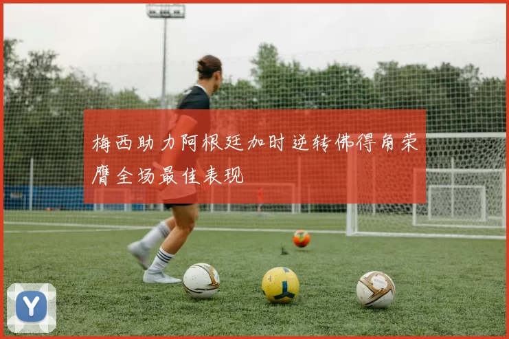 梅西助力阿根廷加时逆转佛得角荣膺全场最佳表现