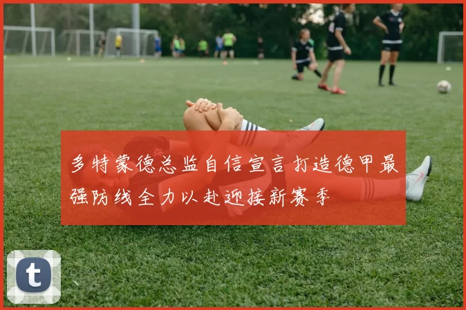 多特蒙德总监自信宣言打造德甲最强防线全力以赴迎接新赛季