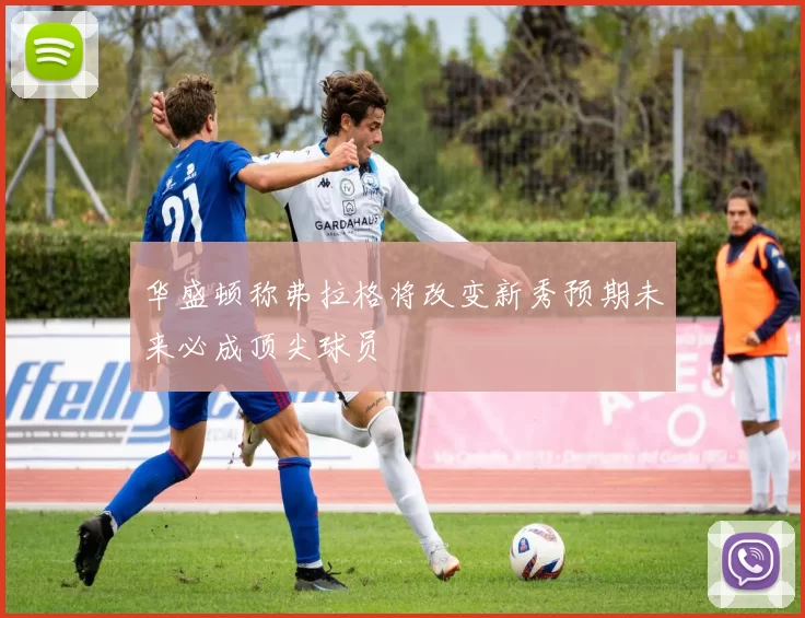 华盛顿称弗拉格将改变新秀预期未来必成顶尖球员