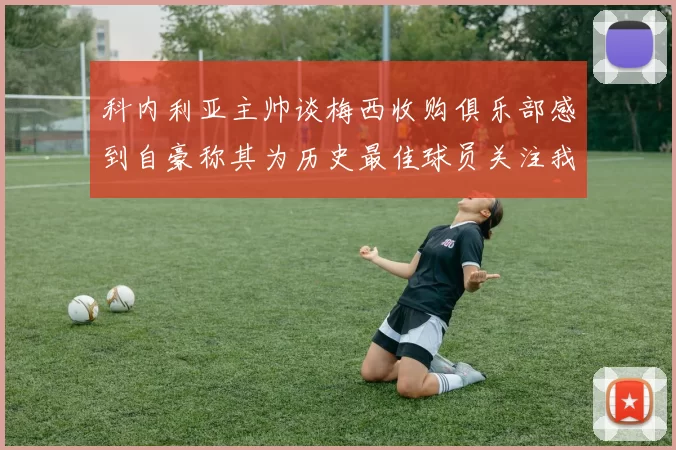 科内利亚主帅谈梅西收购俱乐部感到自豪称其为历史最佳球员关注我们