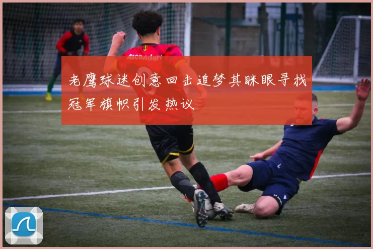 老鹰球迷创意回击追梦其眯眼寻找冠军旗帜引发热议